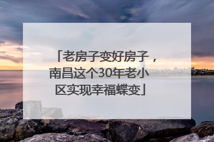 老房子变好房子，南昌这个30年老小区实现幸福蝶变