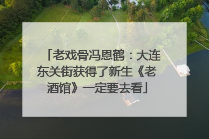 老戏骨冯恩鹤：大连东关街获得了新生《老酒馆》一定要去看