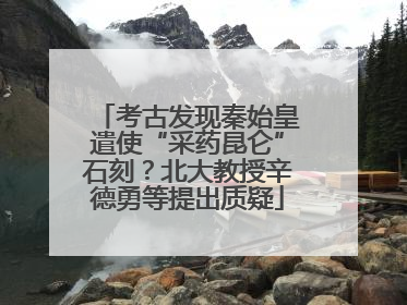 考古发现秦始皇遣使“采药昆仑”石刻？北大教授辛德勇等提出质疑