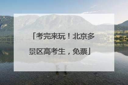 考完来玩！北京多景区高考生，免票