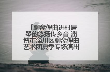 聊斋俚曲进村居 琴韵悠扬传乡音 淄博市淄川区聊斋俚曲艺术团夏季专场演出在杏园子村举行