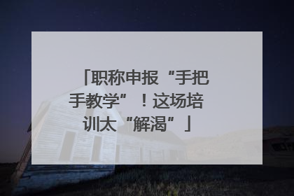 职称申报“手把手教学”！这场培训太“解渴”
