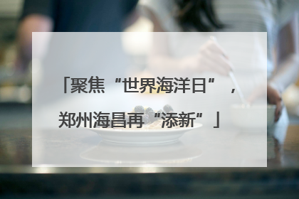 聚焦“世界海洋日”，郑州海昌再“添新”