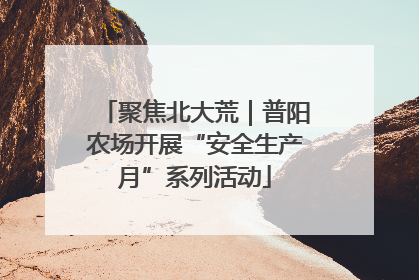 聚焦北大荒｜普阳农场开展“安全生产月”系列活动