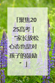 聚焦2025高考｜“家长放松心态也是对孩子的鼓励”