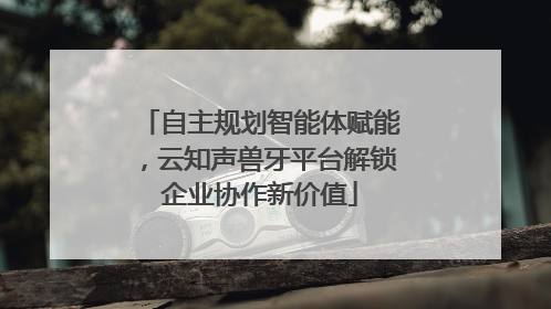 自主规划智能体赋能，云知声兽牙平台解锁企业协作新价值