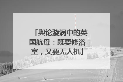 舆论漩涡中的英国航母：既要修浴室，又要无人机