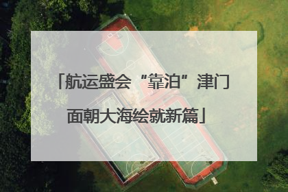 航运盛会“靠泊”津门 面朝大海绘就新篇