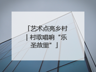 艺术点亮乡村｜村歌唱响“乐圣故里”