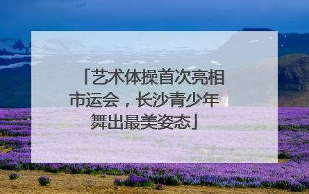 艺术体操首次亮相市运会，长沙青少年舞出最美姿态