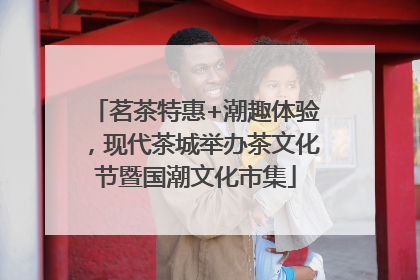 茗茶特惠+潮趣体验，现代茶城举办茶文化节暨国潮文化市集