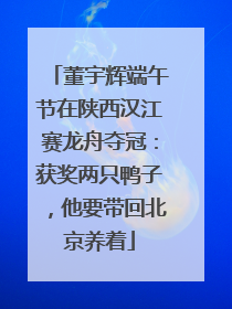 董宇辉端午节在陕西汉江赛龙舟夺冠：获奖两只鸭子，他要带回北京养着