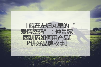 藏在左归丸里的“爱情密码”：仲景宛西制药如何用产品IP讲好品牌故事