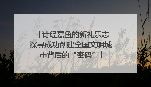 诗经嘉鱼的新礼乐志 探寻成功创建全国文明城市背后的“密码”