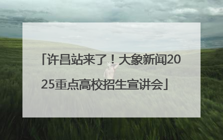 许昌站来了！大象新闻2025重点高校招生宣讲会