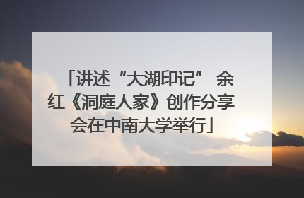讲述“大湖印记” 余红《洞庭人家》创作分享会在中南大学举行