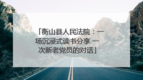 衡山县人民法院：一场沉浸式读书分享 一次新老党员的对话
