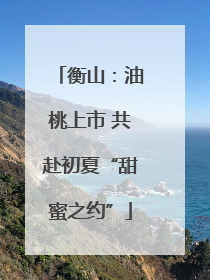 衡山：油桃上市 共赴初夏“甜蜜之约”
