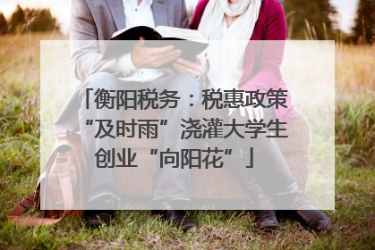 衡阳税务：税惠政策“及时雨”浇灌大学生创业“向阳花”