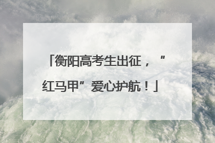 衡阳高考生出征，“红马甲”爱心护航！