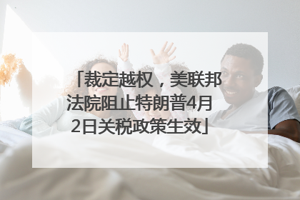 裁定越权，美联邦法院阻止特朗普4月2日关税政策生效
