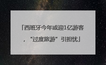 西班牙今年或迎1亿游客，“过度旅游”引担忧