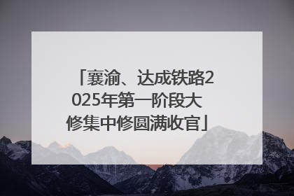 襄渝、达成铁路2025年第一阶段大修集中修圆满收官
