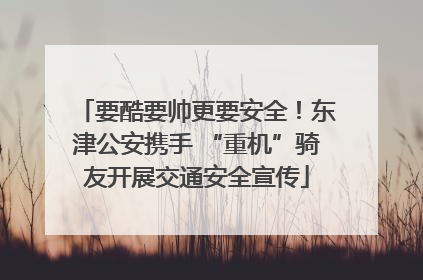 要酷要帅更要安全！东津公安携手 “重机”骑友开展交通安全宣传