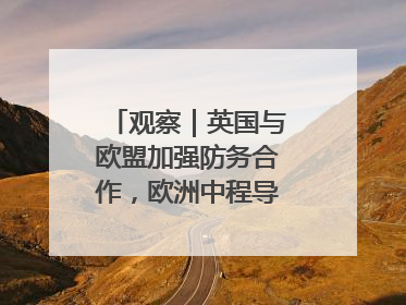 观察｜英国与欧盟加强防务合作，欧洲中程导弹竞赛或加剧