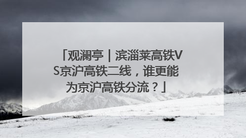 观澜亭｜滨淄莱高铁VS京沪高铁二线，谁更能为京沪高铁分流？