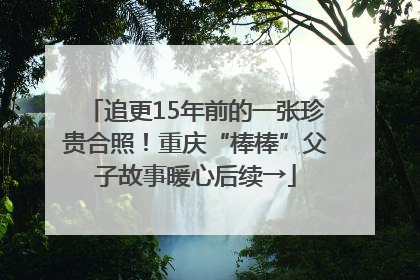 追更15年前的一张珍贵合照！重庆“棒棒”父子故事暖心后续→