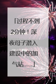 过程不到2分钟！深夜母子潜入建设中的加气站……
