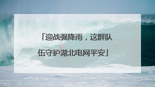 迎战强降雨，这群队伍守护湖北电网平安