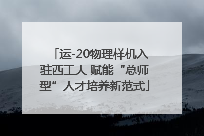 运-20物理样机入驻西工大 赋能“总师型”人才培养新范式