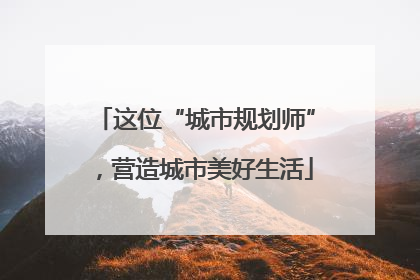 这位“城市规划师”，营造城市美好生活