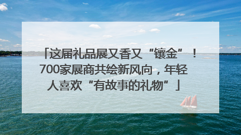 这届礼品展又香又“镶金”！700家展商共绘新风向，年轻人喜欢“有故事的礼物”