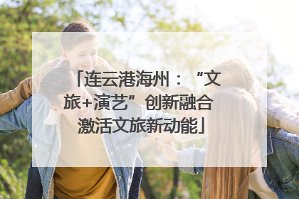 连云港海州：“文旅+演艺”创新融合 激活文旅新动能