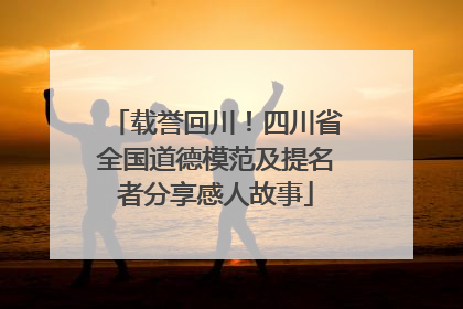 载誉回川！四川省全国道德模范及提名者分享感人故事