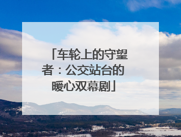 车轮上的守望者：公交站台的暖心双幕剧