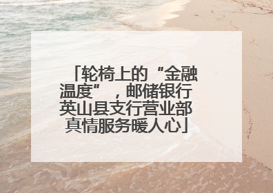 轮椅上的“金融温度”，邮储银行英山县支行营业部真情服务暖人心