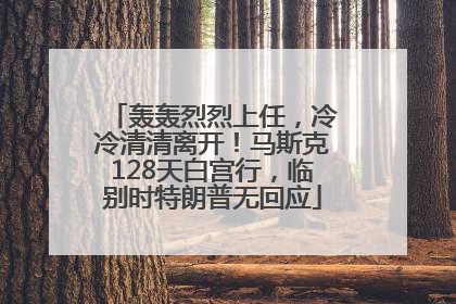 轰轰烈烈上任，冷冷清清离开！马斯克128天白宫行，临别时特朗普无回应