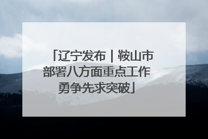 辽宁发布｜鞍山市部署八方面重点工作勇争先求突破