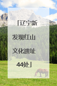 辽宁新发现红山文化遗址44处