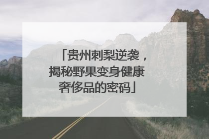 贵州刺梨逆袭，揭秘野果变身健康奢侈品的密码