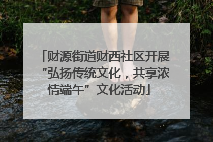 财源街道财西社区开展“弘扬传统文化，共享浓情端午”文化活动