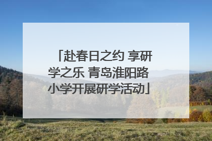 赴春日之约 享研学之乐 青岛淮阳路小学开展研学活动