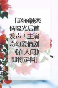 赵丽颖恋情曝光后首发声！主演奇幻爱情剧《在人间》即将定档