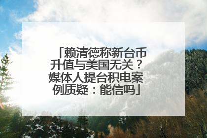 赖清德称新台币升值与美国无关？媒体人提台积电案例质疑：能信吗