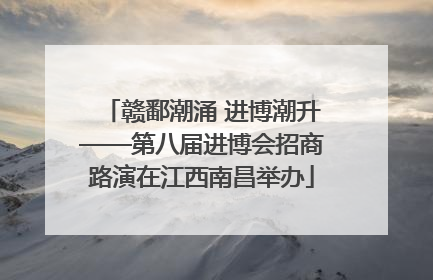 赣鄱潮涌 进博潮升——第八届进博会招商路演在江西南昌举办