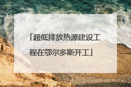超低排放热源建设工程在鄂尔多斯开工